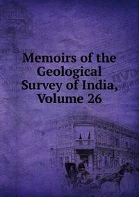 Memoirs of the Geological Survey of India, Volume 26