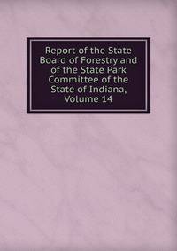 Report of the State Board of Forestry and of the State Park Committee of the State of Indiana, Volume 14