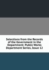 Selections from the Records of the Government in the Department: Public Works Department Series, Issue 12