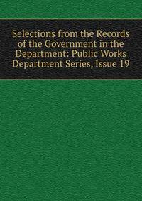 Selections from the Records of the Government in the Department: Public Works Department Series, Issue 19