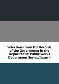 Selections from the Records of the Government in the Department: Public Works Department Series, Issue 4