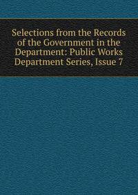 Selections from the Records of the Government in the Department: Public Works Department Series, Issue 7