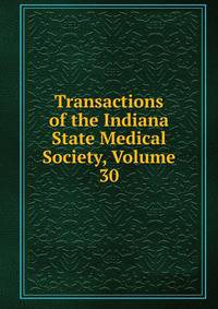 Transactions of the Indiana State Medical Society, Volume 30
