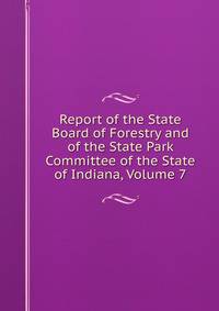 Report of the State Board of Forestry and of the State Park Committee of the State of Indiana, Volume 7