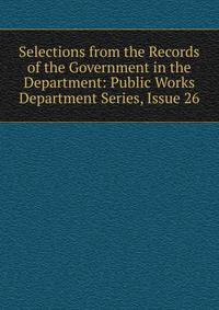 Selections from the Records of the Government in the Department: Public Works Department Series, Issue 26