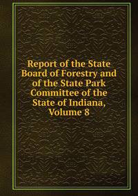Report of the State Board of Forestry and of the State Park Committee of the State of Indiana, Volume 8