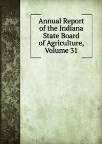 Annual Report of the Indiana State Board of Agriculture, Volume 31