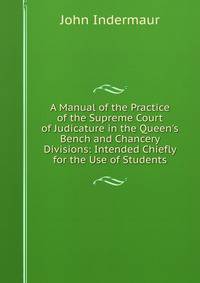 A Manual of the Practice of the Supreme Court of Judicature in the Queen's Bench and Chancery Divisions: Intended Chiefly for the Use of Students