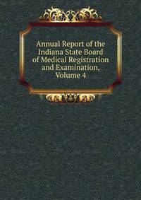 Annual Report of the Indiana State Board of Medical Registration and Examination, Volume 4