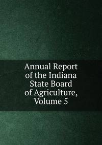 Annual Report of the Indiana State Board of Agriculture, Volume 5