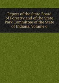 Report of the State Board of Forestry and of the State Park Committee of the State of Indiana, Volume 6