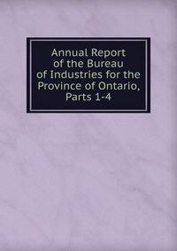 Annual Report of the Bureau of Industries for the Province of Ontario, Parts 1-4
