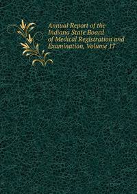 Annual Report of the Indiana State Board of Medical Registration and Examination, Volume 17