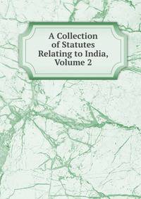 A Collection of Statutes Relating to India, Volume 2