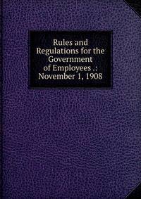 Rules and Regulations for the Government of Employees .: November 1, 1908