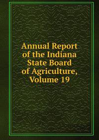 Annual Report of the Indiana State Board of Agriculture, Volume 19