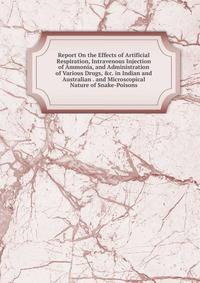 Report On the Effects of Artificial Respiration, Intravenous Injection of Ammonia, and Administration of Various Drugs, &amp;c. in Indian and Australian . and Microscopical Nature of Snake-Poisons