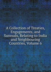 A Collection of Treaties, Engagements, and Sunnuds, Relating to India and Neighbouring Countries, Volume 6