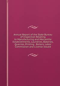 Annual Report of the State Bureau of Inspection Relating to Manufacturing and Mercantile Establishments, Laundries, Bakeries, Quarries, Printing . Boilers, Labor Commission and License Issued