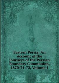 Eastern Persia: An Account of the Journeys of the Persian Boundary Commission, 1870-71-72, Volume 1