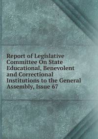 Report of Legislative Committee On State Educational, Benevolent and Correctional Institutions to the General Assembly, Issue 67