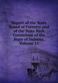 Report of the State Board of Forestry and of the State Park Committee of the State of Indiana, Volume 11