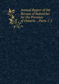 Annual Report of the Bureau of Industries for the Province of Ontario ., Parts 1-2