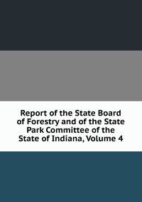 Report of the State Board of Forestry and of the State Park Committee of the State of Indiana, Volume 4