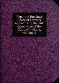 Report of the State Board of Forestry and of the State Park Committee of the State of Indiana, Volume 5