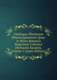 Catalogus Plantarum Phanerogamarum Quae in Horto Botanico Bogoriensi Coluntur Herbaceis Exceptis, Volume 1 (Latin Edition)