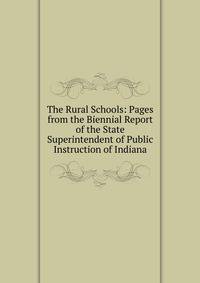The Rural Schools: Pages from the Biennial Report of the State Superintendent of Public Instruction of Indiana