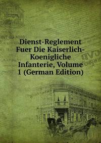 Dienst-Reglement Fuer Die Kaiserlich-Koenigliche Infanterie, Volume 1 (German Edition)
