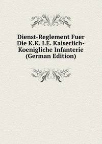 Dienst-Reglement Fuer Die K.K. I.E. Kaiserlich-Koenigliche Infanterie (German Edition)