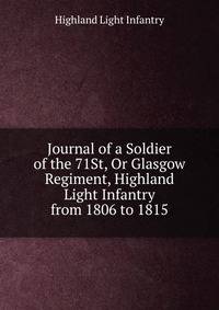 Journal of a Soldier of the 71St, Or Glasgow Regiment, Highland Light Infantry from 1806 to 1815
