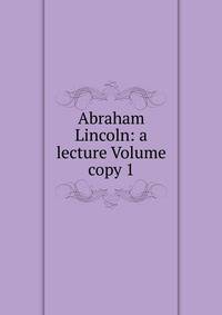 Abraham Lincoln: a lecture Volume copy 1