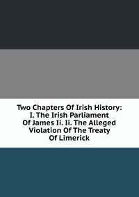 Two Chapters Of Irish History: I. The Irish Parliament Of James Ii. Ii. The Alleged Violation Of The Treaty Of Limerick