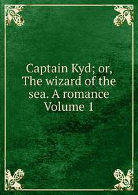 Captain Kyd; or, The wizard of the sea. A romance Volume 1