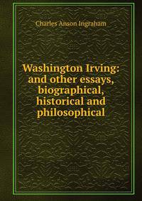 Washington Irving: and other essays, biographical, historical and philosophical