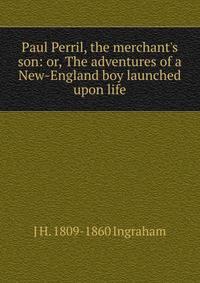 Paul Perril, the merchant's son: or, The adventures of a New-England boy launched upon life