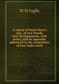 A report of Major Hart's case, of rice-frauds, near Seringapatam, with notes; and an appendix addressed to the proprietors of East-India stock