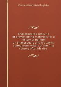 Shakespeare's centurie of prayse; being materials for a history of opinion on Shakespeare and his works, culled from writers of the first century after his rise .