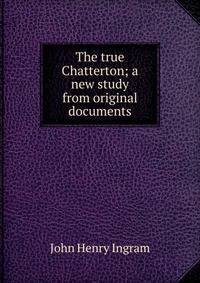 The true Chatterton; a new study from original documents