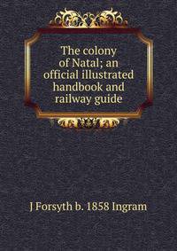 The colony of Natal; an official illustrated handbook and railway guide