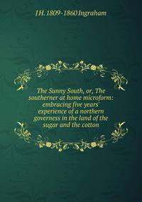 The Sunny South, or, The southerner at home microform: embracing five years' experience of a northern governess in the land of the sugar and the cotton