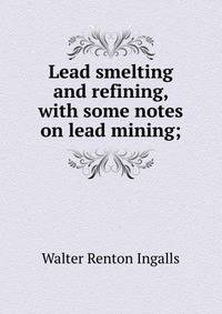 Lead smelting and refining, with some notes on lead mining;