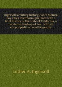 Ingersoll's century history, Santa Monica Bay cities microform: prefaced with a brief history of the state of California, a condensed history of Los . with an encyclopedia of local biography