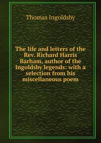 The life and letters of the Rev. Richard Harris Barham, author of the Ingoldsby legends: with a selection from his miscellaneous poem