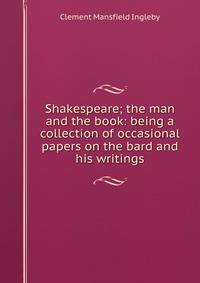 Shakespeare; the man and the book: being a collection of occasional papers on the bard and his writings