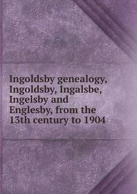 Ingoldsby genealogy, Ingoldsby, Ingalsbe, Ingelsby and Englesby, from the 13th century to 1904