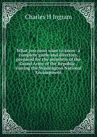 What you most want to know: a complete guide and directory, prepared for the members of the Grand Army of the Republic . visiting the Washington National Encampment